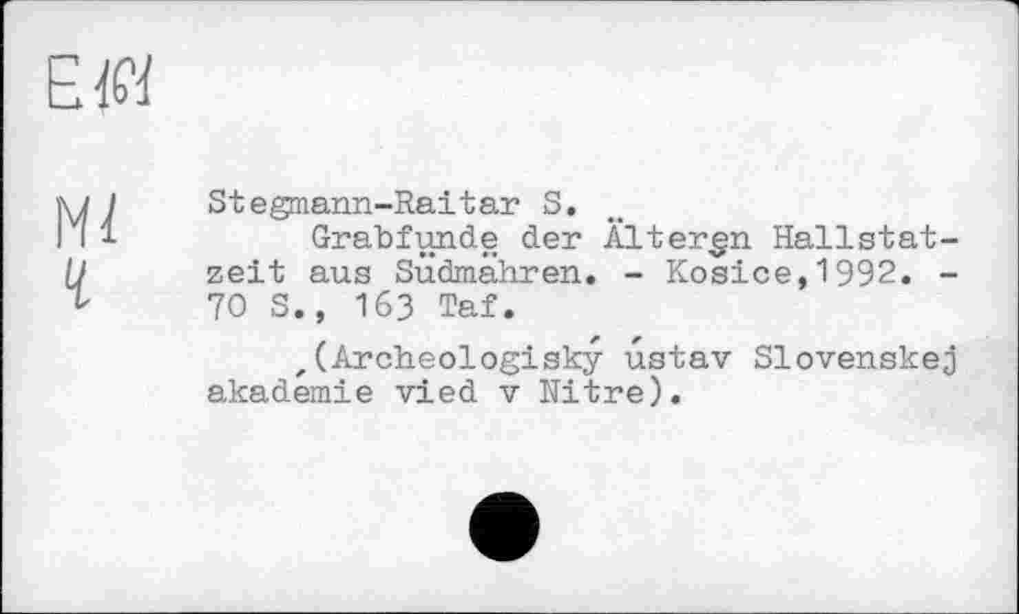 ﻿Stegmann-Raitar S.
Grabfunde der Ältergn Hallstatzeit aus Südmähren. - Kosice,1992. -70 S., 163 Taf.
f (Archeologisky ustav Slovenskej akademie vied v Nitre).